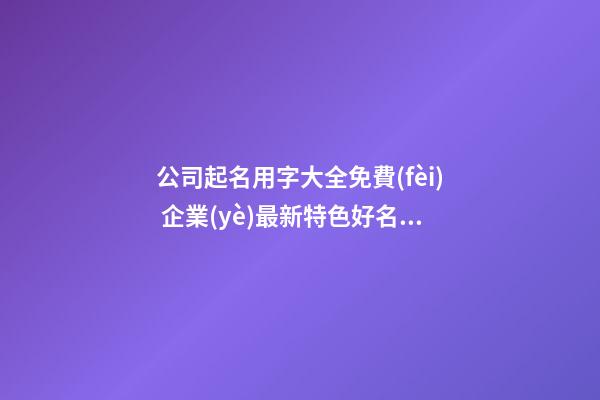公司起名用字大全免費(fèi) 企業(yè)最新特色好名-名學(xué)網(wǎng)-第1張-公司起名-玄機(jī)派